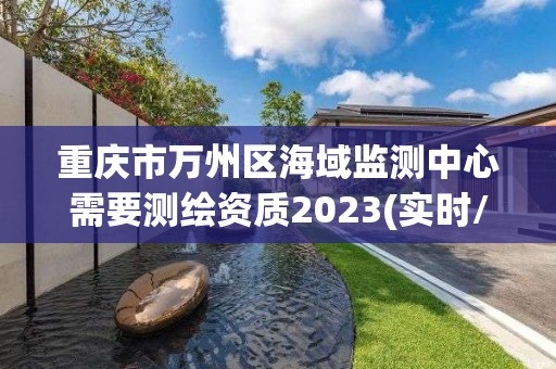 重慶市萬州區海域監測中心需要測繪資質2023(實時/更新中)