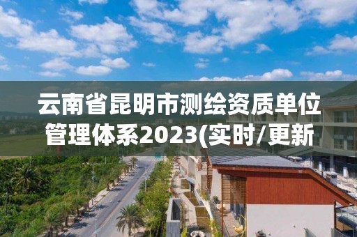 云南省昆明市測繪資質(zhì)單位管理體系2023(實(shí)時(shí)/更新中)