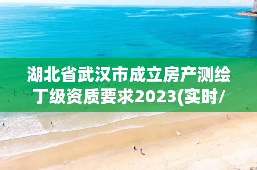 湖北省武漢市成立房產(chǎn)測繪丁級資質(zhì)要求2023(實(shí)時(shí)/更新中)