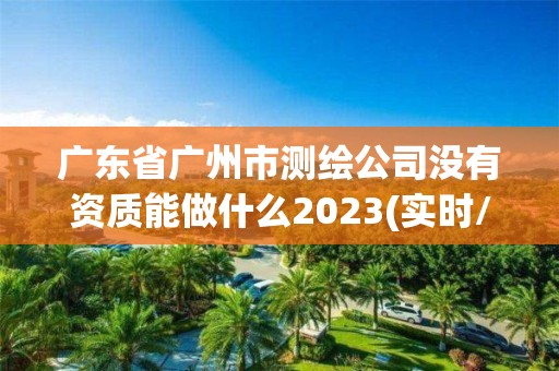 廣東省廣州市測繪公司沒有資質能做什么2023(實時/更新中)