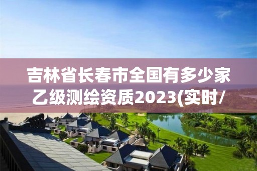 吉林省長春市全國有多少家乙級測繪資質2023(實時/更新中)