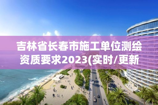 吉林省長春市施工單位測繪資質(zhì)要求2023(實(shí)時/更新中)