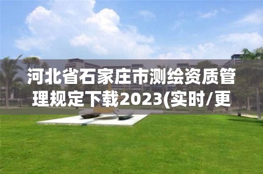 河北省石家莊市測繪資質(zhì)管理規(guī)定下載2023(實(shí)時(shí)/更新中)