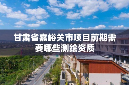 甘肅省嘉峪關市項目前期需要哪些測繪資質