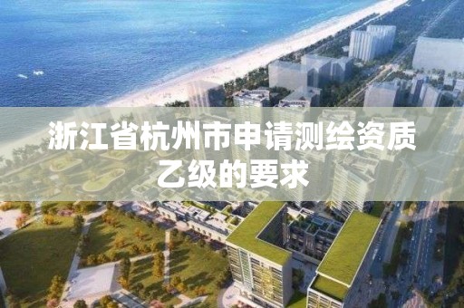 浙江省杭州市申請測繪資質乙級的要求