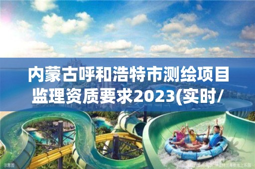 內蒙古呼和浩特市測繪項目監理資質要求2023(實時/更新中)