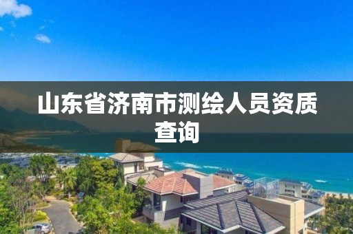 山東省濟南市測繪人員資質查詢