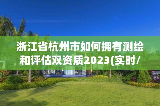 浙江省杭州市如何擁有測繪和評估雙資質2023(實時/更新中)