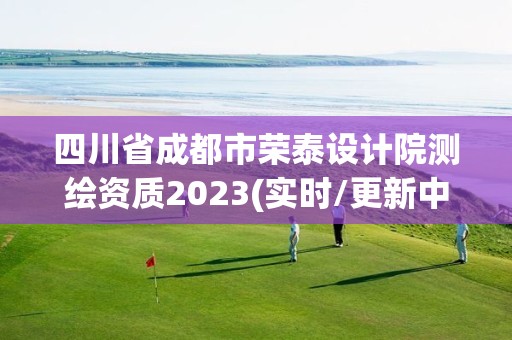 四川省成都市榮泰設計院測繪資質2023(實時/更新中)