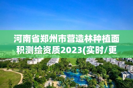 河南省鄭州市營造林種植面積測繪資質2023(實時/更新中)