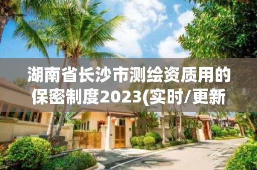 湖南省長沙市測繪資質用的保密制度2023(實時/更新中)