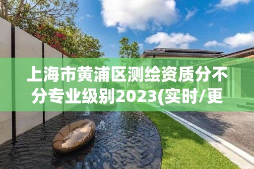 上海市黃浦區測繪資質分不分專業級別2023(實時/更新中)