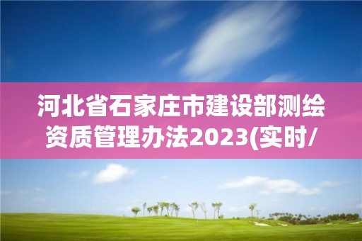 河北省石家莊市建設(shè)部測繪資質(zhì)管理辦法2023(實時/更新中)