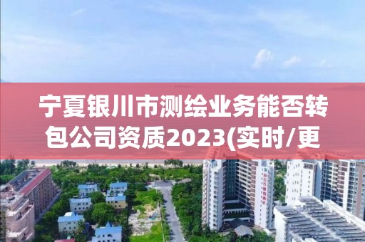 寧夏銀川市測(cè)繪業(yè)務(wù)能否轉(zhuǎn)包公司資質(zhì)2023(實(shí)時(shí)/更新中)