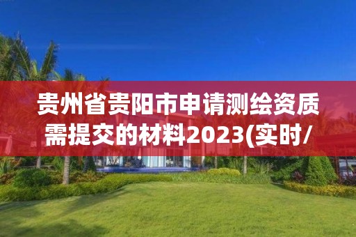 貴州省貴陽(yáng)市申請(qǐng)測(cè)繪資質(zhì)需提交的材料2023(實(shí)時(shí)/更新中)