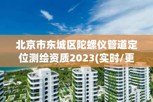 北京市東城區陀螺儀管道定位測繪資質2023(實時/更新中)