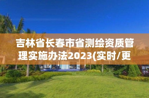 吉林省長春市省測繪資質管理實施辦法2023(實時/更新中)