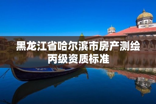 黑龍江省哈爾濱市房產測繪丙級資質標準