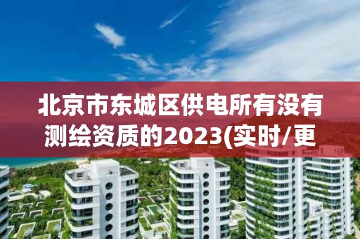 北京市東城區(qū)供電所有沒有測繪資質的2023(實時/更新中)