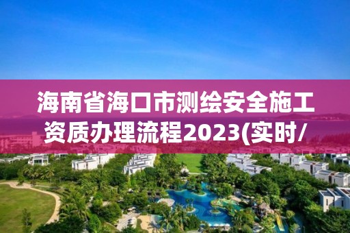 海南省海口市測繪安全施工資質(zhì)辦理流程2023(實時/更新中)