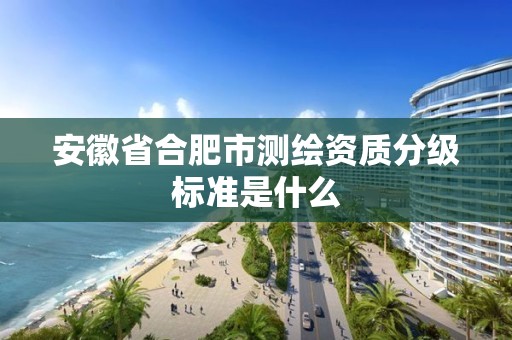 安徽省合肥市測繪資質分級標準是什么