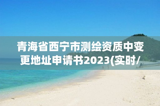 青海省西寧市測繪資質(zhì)中變更地址申請書2023(實時/更新中)