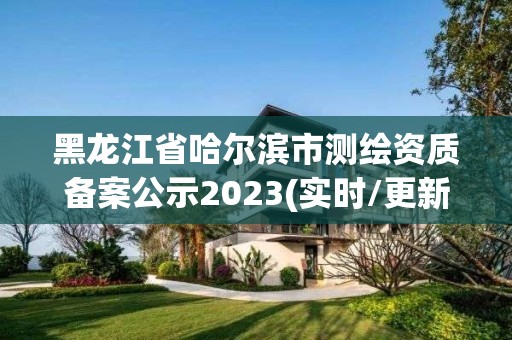 黑龍江省哈爾濱市測繪資質(zhì)備案公示2023(實時/更新中)