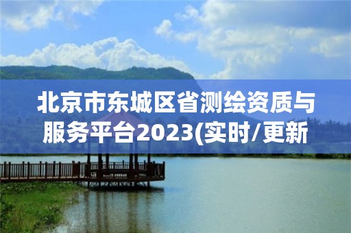 北京市東城區省測繪資質與服務平臺2023(實時/更新中)