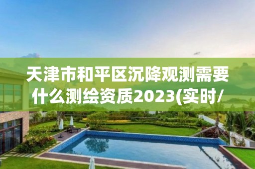 天津市和平區沉降觀測需要什么測繪資質2023(實時/更新中)