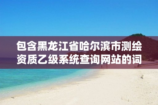 包含黑龍江省哈爾濱市測繪資質乙級系統查詢網站的詞條