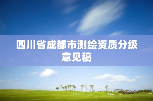 四川省成都市測(cè)繪資質(zhì)分級(jí)意見(jiàn)稿