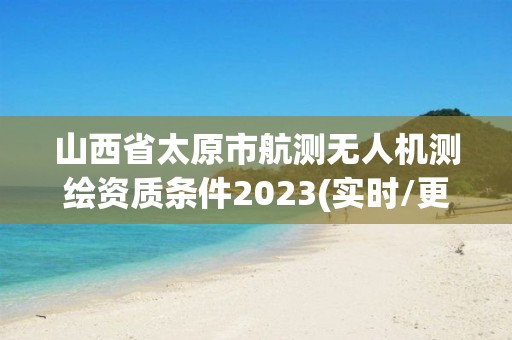 山西省太原市航測無人機測繪資質條件2023(實時/更新中)