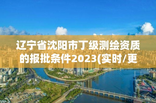 遼寧省沈陽市丁級測繪資質的報批條件2023(實時/更新中)