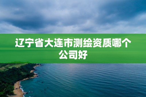 遼寧省大連市測繪資質(zhì)哪個(gè)公司好