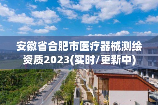 安徽省合肥市醫療器械測繪資質2023(實時/更新中)