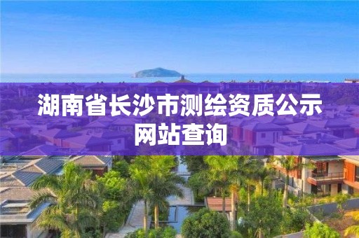 湖南省長沙市測繪資質公示網站查詢