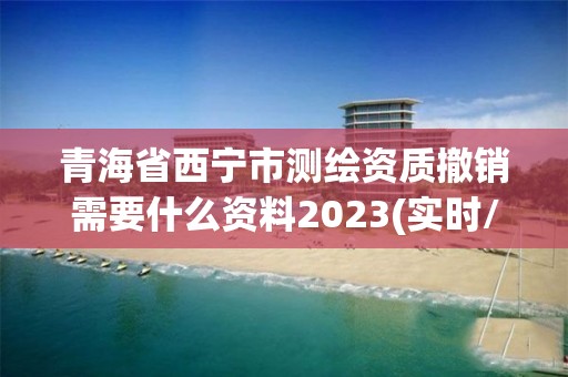 青海省西寧市測繪資質撤銷需要什么資料2023(實時/更新中)