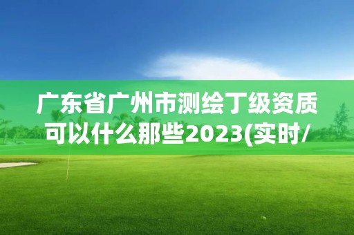 廣東省廣州市測繪丁級資質可以什么那些2023(實時/更新中)