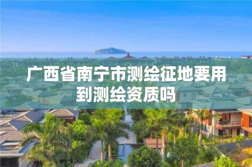 廣西省南寧市測繪征地要用到測繪資質嗎