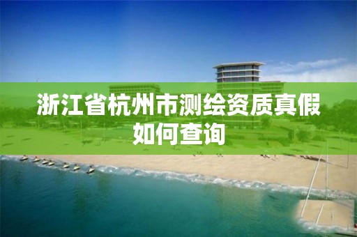 浙江省杭州市測繪資質(zhì)真假如何查詢