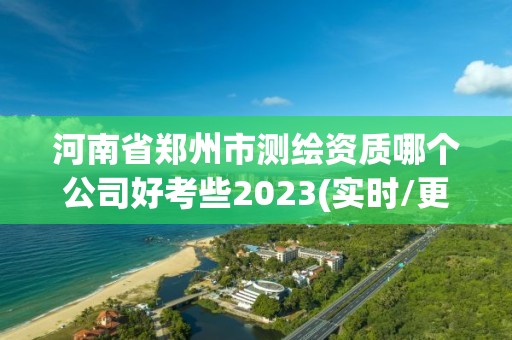 河南省鄭州市測繪資質(zhì)哪個公司好考些2023(實(shí)時/更新中)