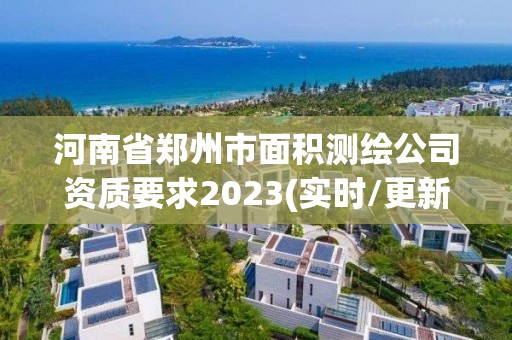 河南省鄭州市面積測繪公司資質要求2023(實時/更新中)