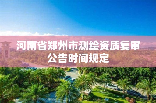 河南省鄭州市測繪資質復審公告時間規定