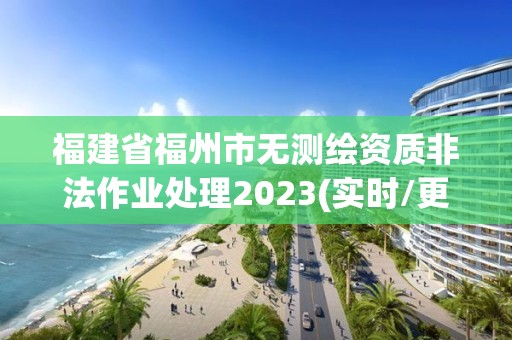 福建省福州市無(wú)測(cè)繪資質(zhì)非法作業(yè)處理2023(實(shí)時(shí)/更新中)