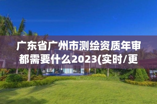 廣東省廣州市測繪資質年審都需要什么2023(實時/更新中)