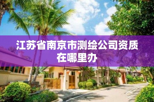 江蘇省南京市測繪公司資質在哪里辦