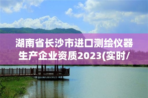 湖南省長沙市進口測繪儀器生產企業(yè)資質2023(實時/更新中)