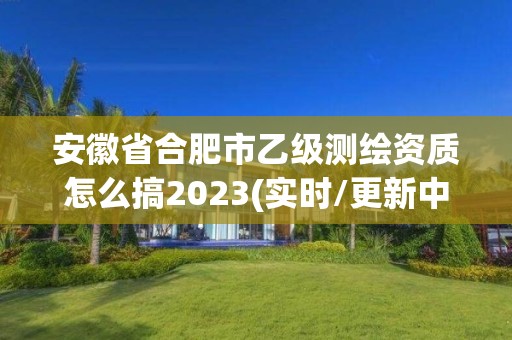 安徽省合肥市乙級測繪資質怎么搞2023(實時/更新中)