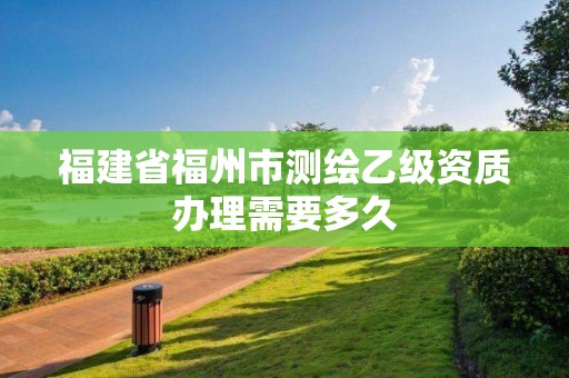 福建省福州市測繪乙級資質(zhì)辦理需要多久