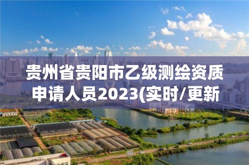 貴州省貴陽市乙級測繪資質(zhì)申請人員2023(實時/更新中)